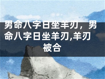 男命八字日坐羊刃，男命八字日坐羊刃,羊刃被合