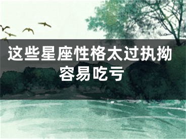 这些星座性格太过执拗容易吃亏