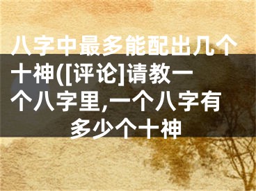 八字中最多能配出几个十神([评论]请教一个八字里,一个八字有多少个十神