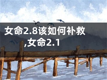 女命2.8该如何补救,女命2.1
