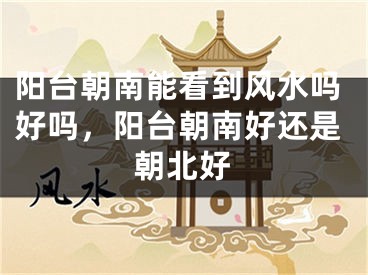 阳台朝南能看到风水吗好吗，阳台朝南好还是朝北好