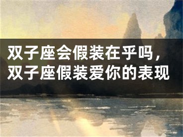 双子座会假装在乎吗，双子座假装爱你的表现