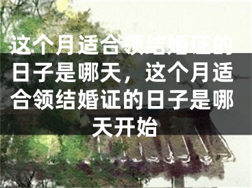 这个月适合领结婚证的日子是哪天，这个月适合领结婚证的日子是哪天开始
