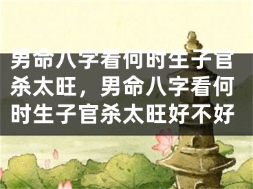男命八字看何时生子官杀太旺，男命八字看何时生子官杀太旺好不好