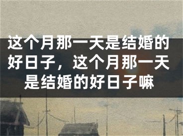 这个月那一天是结婚的好日子，这个月那一天是结婚的好日子嘛