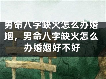 男命八字缺火怎么办婚姻，男命八字缺火怎么办婚姻好不好
