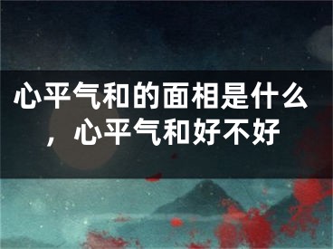 心平气和的面相是什么，心平气和好不好