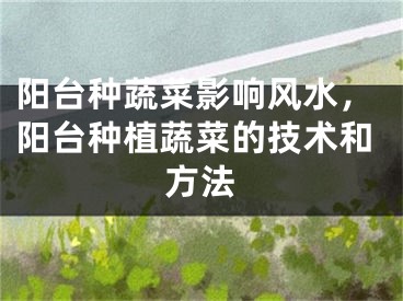 阳台种蔬菜影响风水，阳台种植蔬菜的技术和方法