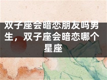 双子座会暗恋朋友吗男生，双子座会暗恋哪个星座