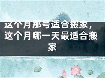 这个月那号适合搬家，这个月哪一天最适合搬家