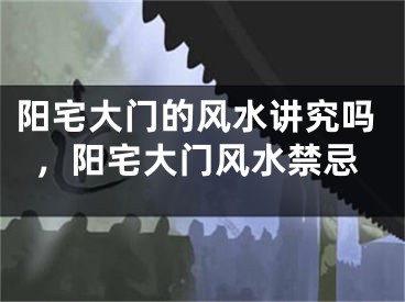 阳宅大门的风水讲究吗，阳宅大门风水禁忌