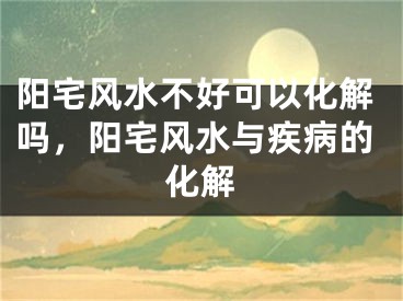 阳宅风水不好可以化解吗，阳宅风水与疾病的化解