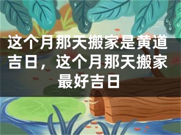 这个月那天搬家是黄道吉日，这个月那天搬家最好吉日