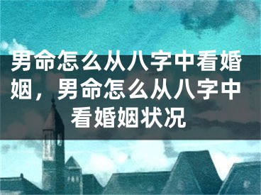 男命怎么从八字中看婚姻，男命怎么从八字中看婚姻状况