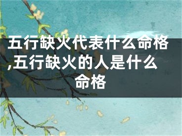 五行缺火代表什么命格,五行缺火的人是什么命格