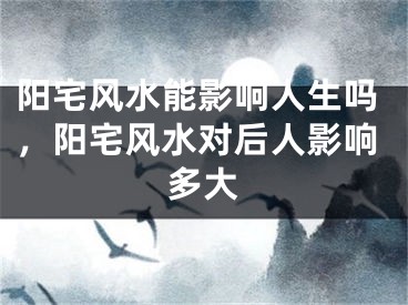 阳宅风水能影响人生吗，阳宅风水对后人影响多大