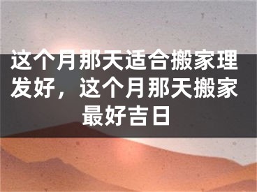 这个月那天适合搬家理发好，这个月那天搬家最好吉日