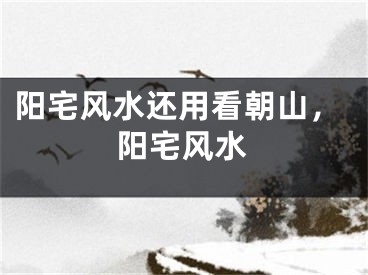 阳宅风水还用看朝山，阳宅风水