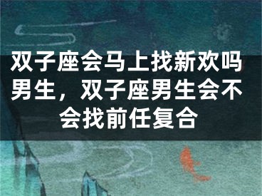 双子座会马上找新欢吗男生，双子座男生会不会找前任复合