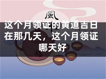 这个月领证的黄道吉日在那几天，这个月领证哪天好