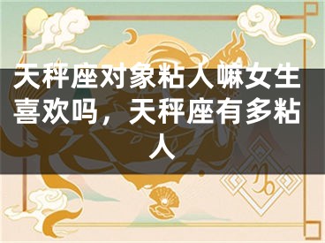 天秤座对象粘人嘛女生喜欢吗，天秤座有多粘人