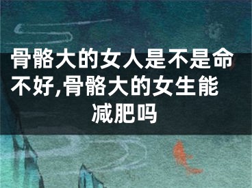 骨骼大的女人是不是命不好,骨骼大的女生能减肥吗