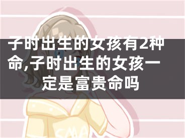 子时出生的女孩有2种命,子时出生的女孩一定是富贵命吗