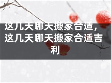 这几天哪天搬家合适，这几天哪天搬家合适吉利