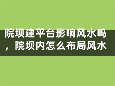 院坝建平台影响风水吗,院坝内怎么布局风水