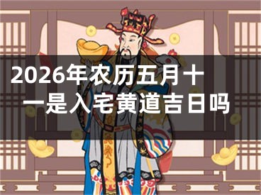 2026年农历五月十一是入宅黄道吉日吗