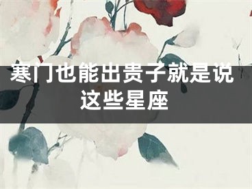 寒门也能出贵子就是说这些星座