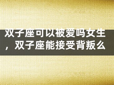双子座可以被爱吗女生，双子座能接受背叛么
