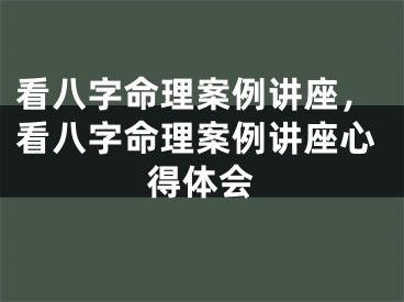 看八字命理案例讲座，看八字命理案例讲座心得体会