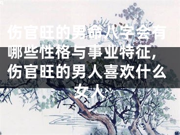 伤官旺的男命八字会有哪些性格与事业特征,伤官旺的男人喜欢什么女人