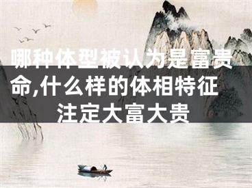 哪种体型被认为是富贵命,什么样的体相特征注定大富大贵