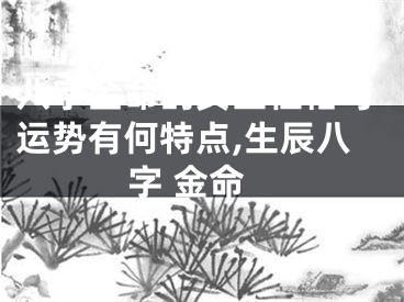 八字金命的女生性格与运势有何特点,生辰八字 金命
