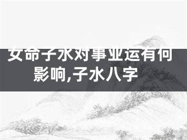 女命子水对事业运有何影响,子水八字