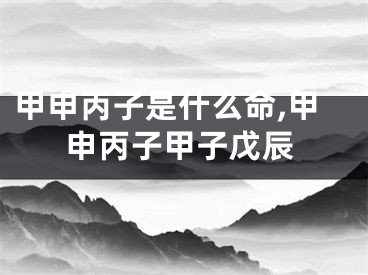 甲申丙子是什么命,甲申丙子甲子戊辰