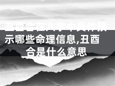 丑酉合在八字中具体预示哪些命理信息,丑酉合是什么意思