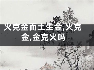 火克金而土生金,火克金,金克火吗