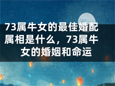 73属牛女的最佳婚配属相是什么，73属牛女的婚姻和命运