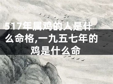 517年属鸡的人是什么命格,一九五七年的鸡是什么命