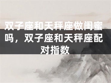 双子座和天秤座做闺蜜吗，双子座和天秤座配对指数