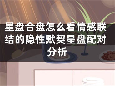 星盘合盘怎么看情感联结的隐性默契星盘配对分析