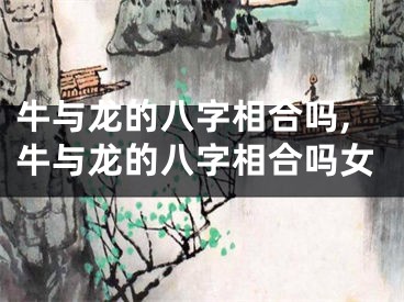 牛与龙的八字相合吗,牛与龙的八字相合吗女