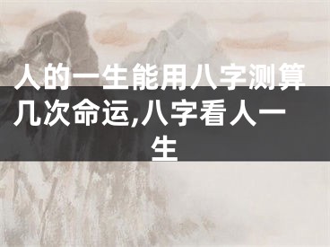 人的一生能用八字测算几次命运,八字看人一生