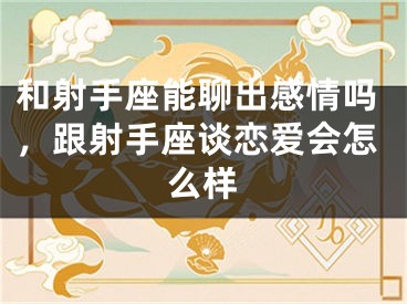 和射手座能聊出感情吗，跟射手座谈恋爱会怎么样