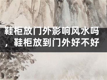 鞋柜放门外影响风水吗，鞋柜放到门外好不好