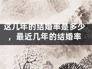 这几年的结婚率是多少,最近几年的结婚率