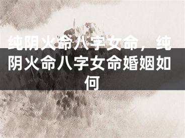 纯阴火命八字女命，纯阴火命八字女命婚姻如何